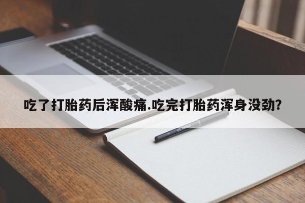 米非司酮网上药店微信吃了打胎药后浑酸痛.吃完打胎药浑身没劲？