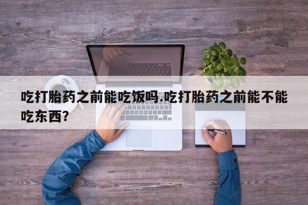 米非司酮网上药店微信吃打胎药之前能吃饭吗.吃打胎药之前能不能吃东西？