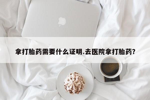 米非司酮网上药店微信拿打胎药需要什么证明.去医院拿打胎药？