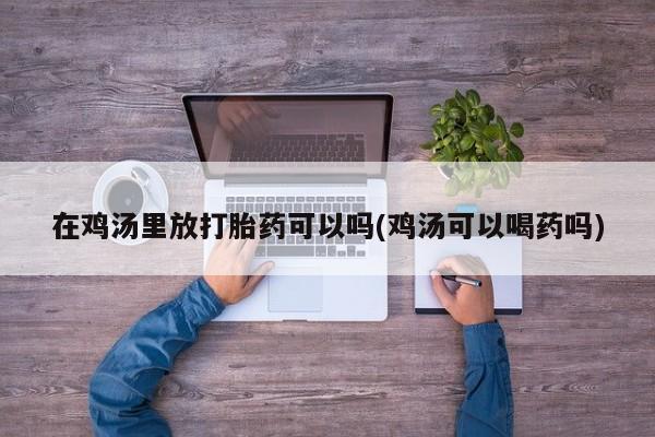 米非司酮网上药店微信在鸡汤里放打胎药可以吗(鸡汤可以喝药吗)