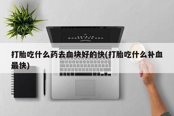 米非司酮网上药店微信打胎吃什么药去血块好的快(打胎吃什么补血最快)