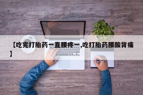 米非司酮网上药店微信【吃完打胎药一直腰疼一,吃打胎药腰酸背痛】