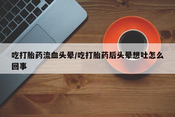 米非司酮网上药店微信吃打胎药流血头晕/吃打胎药后头晕想吐怎么回事