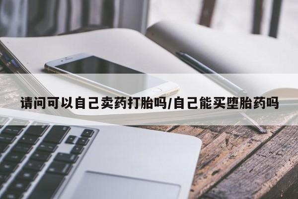 米非司酮网上药店微信请问可以自己卖药打胎吗/自己能买堕胎药吗