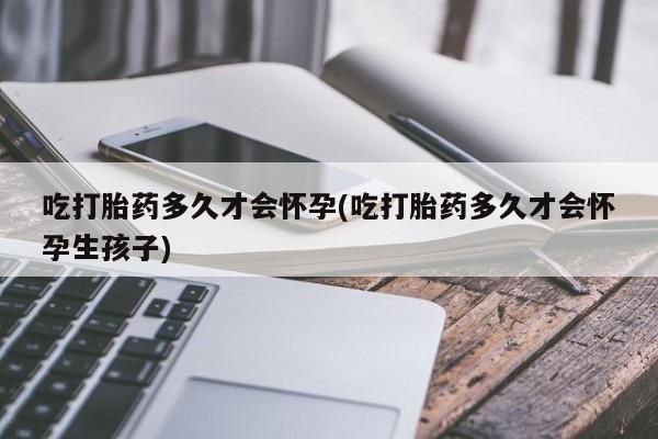 米非司酮网上药店微信吃打胎药多久才会怀孕(吃打胎药多久才会怀孕生孩子)