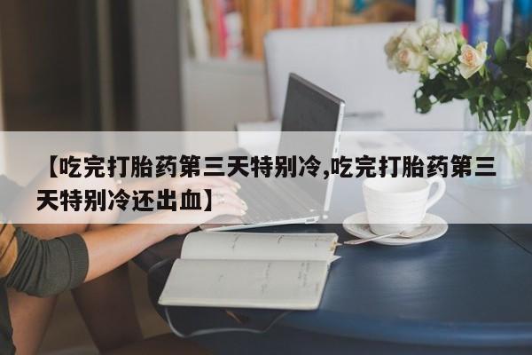 米非司酮网上药店微信【吃完打胎药第三天特别冷,吃完打胎药第三天特别冷还出血】