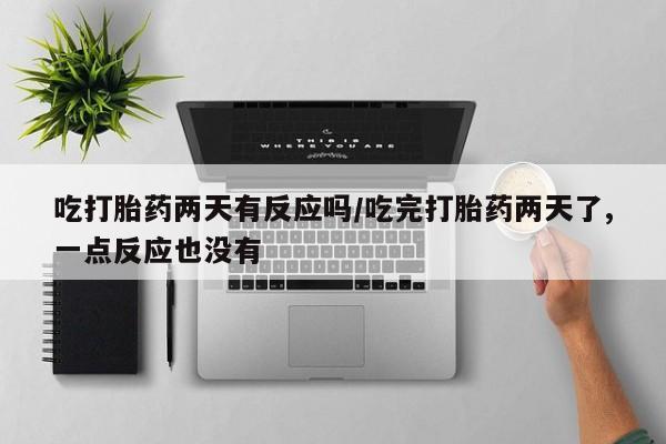 米非司酮网上药店微信吃打胎药两天有反应吗/吃完打胎药两天了,一点反应也没有