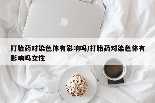 米非司酮网上药店微信打胎药对染色体有影响吗/打胎药对染色体有影响吗女性