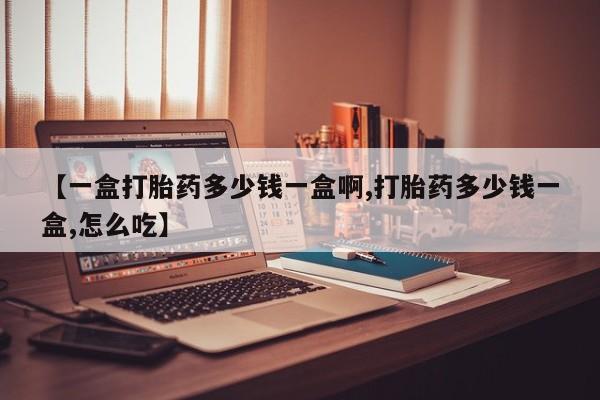 米非司酮网上药店微信【一盒打胎药多少钱一盒啊,打胎药多少钱一盒,怎么吃】