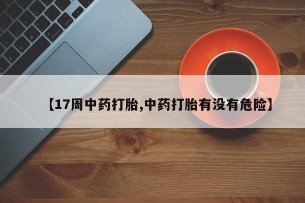 米非司酮网上药店微信【17周中药打胎,中药打胎有没有危险】