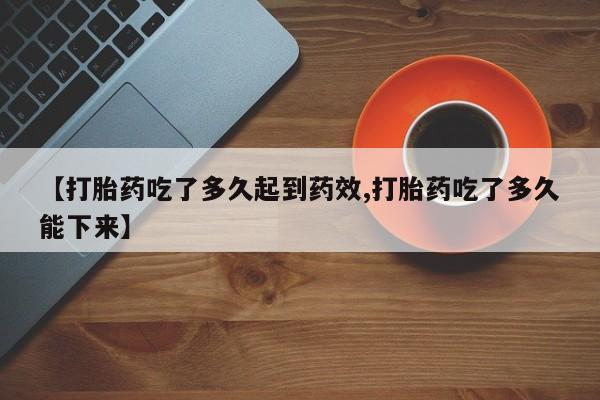 米非司酮网上药店微信【打胎药吃了多久起到药效,打胎药吃了多久能下来】