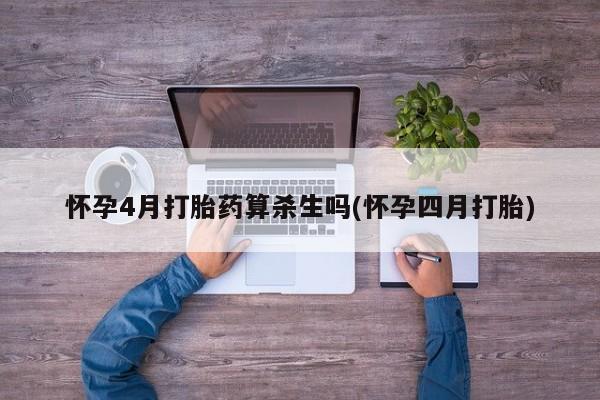 米非司酮网上药店微信怀孕4月打胎药算杀生吗(怀孕四月打胎)