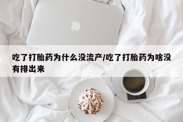 米非司酮网上药店微信吃了打胎药为什么没流产/吃了打胎药为啥没有排出来