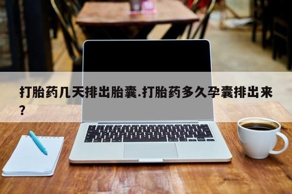 米非司酮网上药店微信打胎药几天排出胎囊.打胎药多久孕囊排出来？