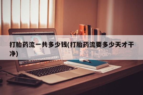 米非司酮网上药店微信打胎药流一共多少钱(打胎药流要多少天才干净)