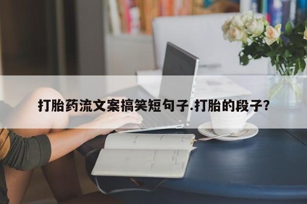 米非司酮网上药店微信打胎药流文案搞笑短句子.打胎的段子？