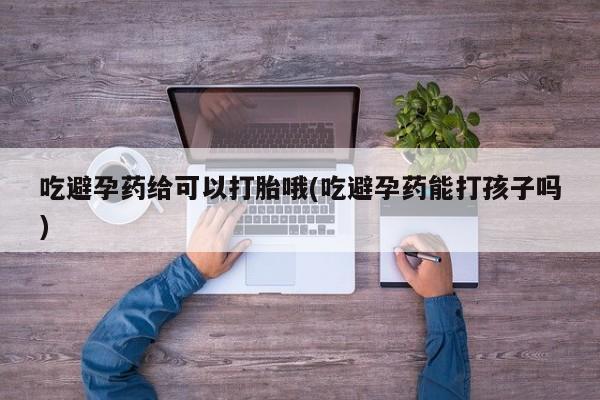 米非司酮网上药店微信吃避孕药给可以打胎哦(吃避孕药能打孩子吗)