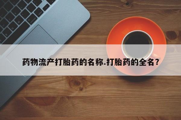 米非司酮网上药店微信药物流产打胎药的名称.打胎药的全名？
