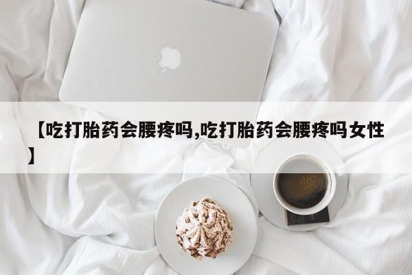 米非司酮网上药店微信【吃打胎药会腰疼吗,吃打胎药会腰疼吗女性】