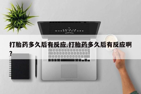 米非司酮网上药店微信打胎药多久后有反应.打胎药多久后有反应啊？