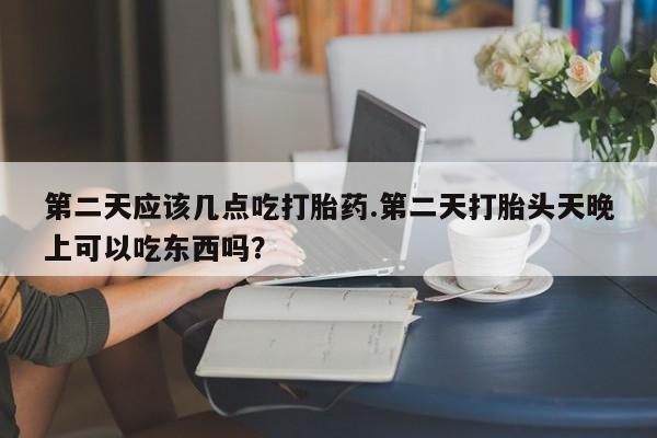 米非司酮网上药店微信第二天应该几点吃打胎药.第二天打胎头天晚上可以吃东西吗？