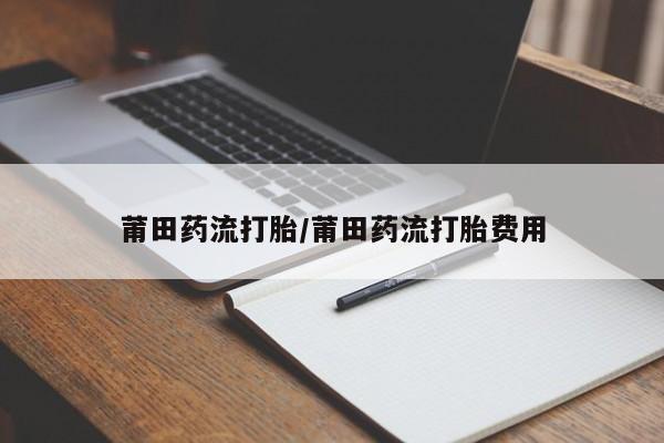米非司酮网上药店微信莆田药流打胎/莆田药流打胎费用