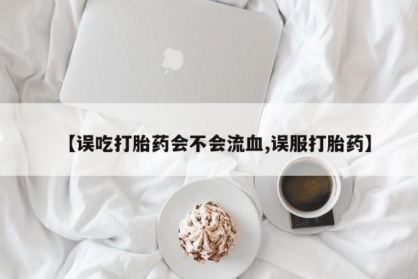 米非司酮网上药店微信【误吃打胎药会不会流血,误服打胎药】