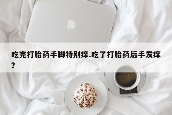 米非司酮网上药店微信吃完打胎药手脚特别痒.吃了打胎药后手发痒？