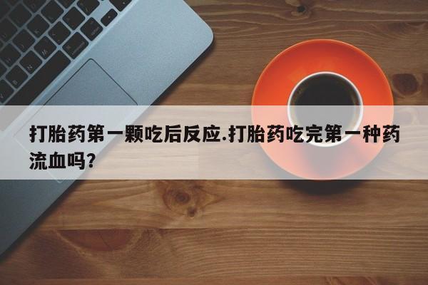 米非司酮网上药店微信打胎药第一颗吃后反应.打胎药吃完第一种药流血吗？