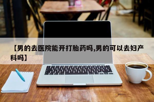 米非司酮网上药店微信【男的去医院能开打胎药吗,男的可以去妇产科吗】