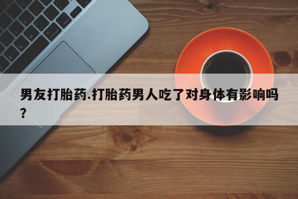 米非司酮网上药店微信男友打胎药.打胎药男人吃了对身体有影响吗？