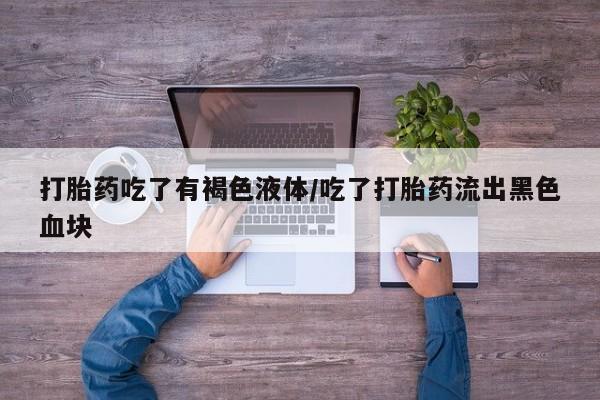 米非司酮网上药店微信打胎药吃了有褐色液体/吃了打胎药流出黑色血块