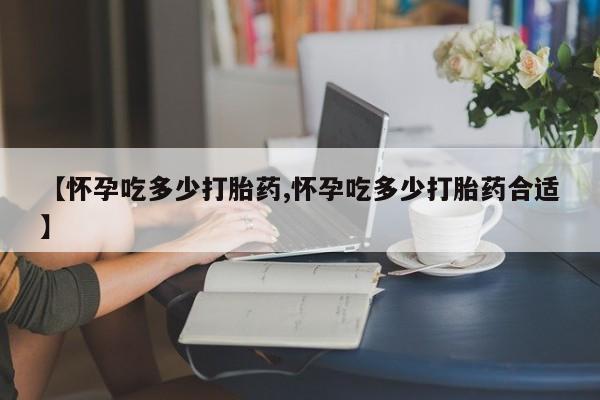 米非司酮网上药店微信【怀孕吃多少打胎药,怀孕吃多少打胎药合适】