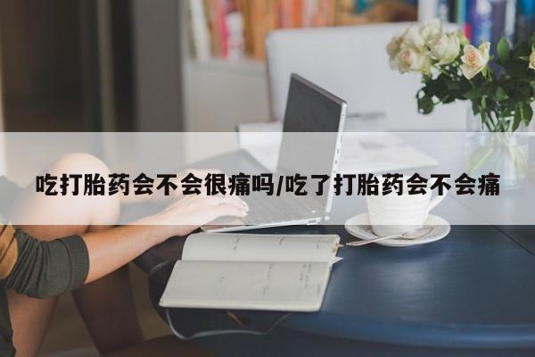 米非司酮网上药店微信吃打胎药会不会很痛吗/吃了打胎药会不会痛