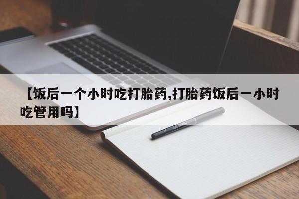 米非司酮网上药店微信【饭后一个小时吃打胎药,打胎药饭后一小时吃管用吗】