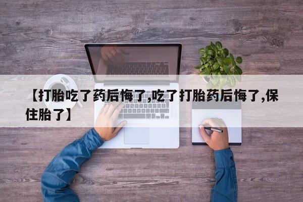 米非司酮网上药店微信【打胎吃了药后悔了,吃了打胎药后悔了,保住胎了】