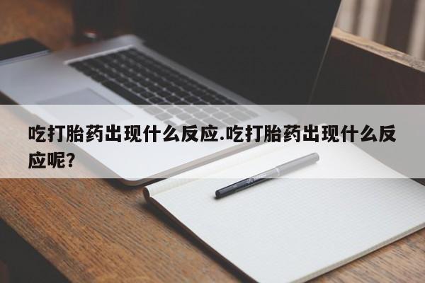 米非司酮网上药店微信吃打胎药出现什么反应.吃打胎药出现什么反应呢？