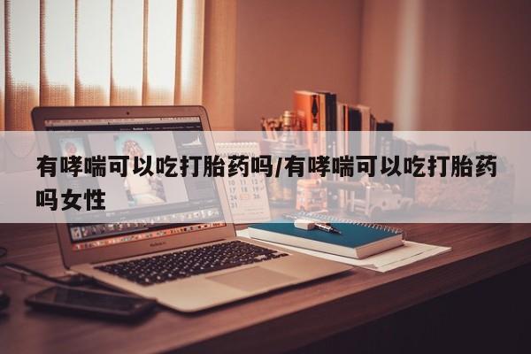 米非司酮网上药店微信有哮喘可以吃打胎药吗/有哮喘可以吃打胎药吗女性