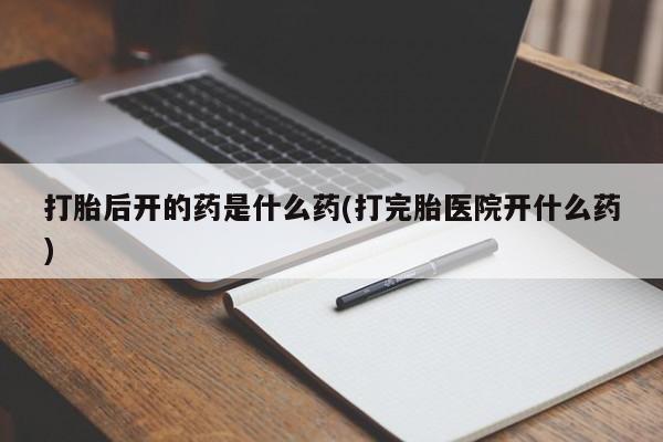米非司酮网上药店微信打胎后开的药是什么药(打完胎医院开什么药)