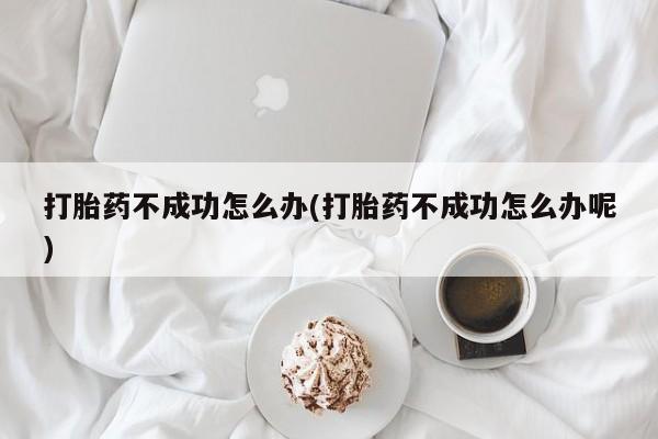米非司酮网上药店微信打胎药不成功怎么办(打胎药不成功怎么办呢)