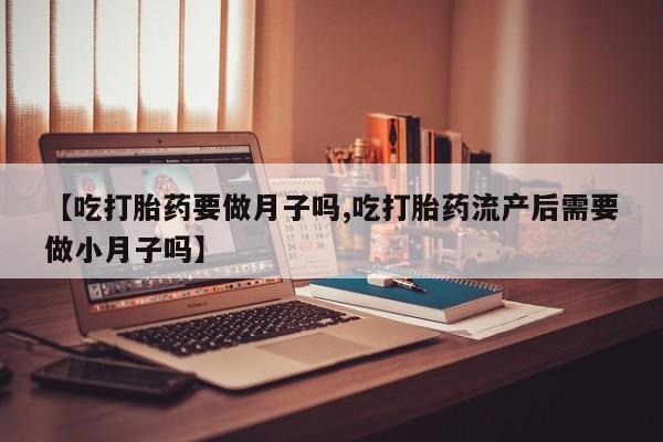 米非司酮网上药店微信【吃打胎药要做月子吗,吃打胎药流产后需要做小月子吗】