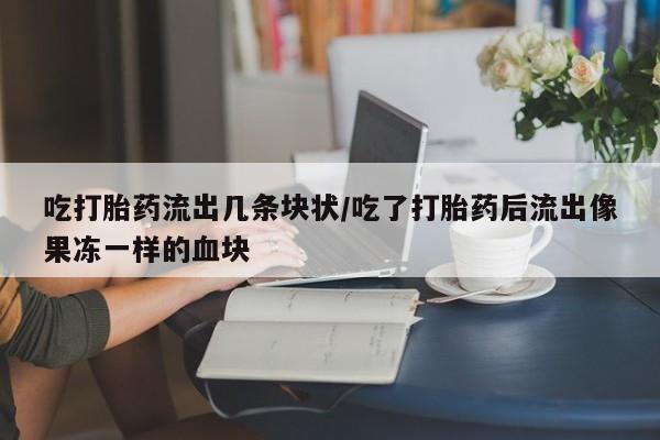 米非司酮网上药店微信吃打胎药流出几条块状/吃了打胎药后流出像果冻一样的血块