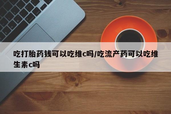 米非司酮网上药店微信吃打胎药钱可以吃维c吗/吃流产药可以吃维生素c吗