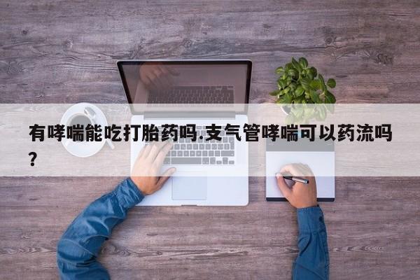 米非司酮网上药店微信有哮喘能吃打胎药吗.支气管哮喘可以药流吗？