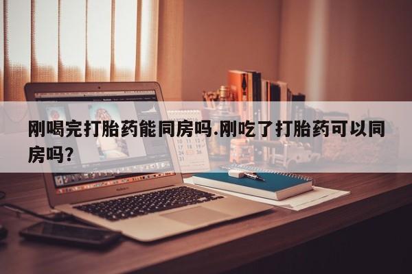 米非司酮网上药店微信刚喝完打胎药能同房吗.刚吃了打胎药可以同房吗？