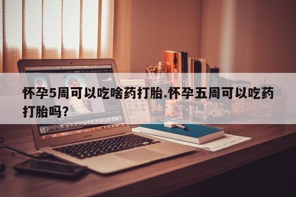 米非司酮网上药店微信怀孕5周可以吃啥药打胎.怀孕五周可以吃药打胎吗？