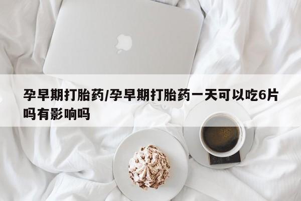 米非司酮网上药店微信孕早期打胎药/孕早期打胎药一天可以吃6片吗有影响吗