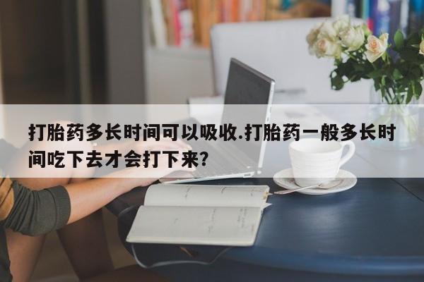 米非司酮网上药店微信打胎药多长时间可以吸收.打胎药一般多长时间吃下去才会打下来？