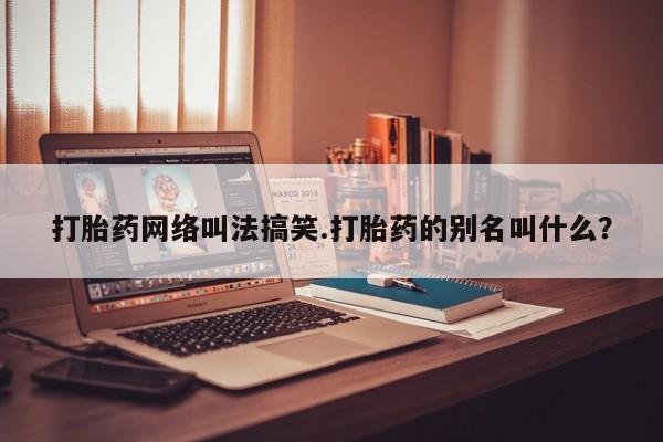 米非司酮网上药店微信打胎药网络叫法搞笑.打胎药的别名叫什么？