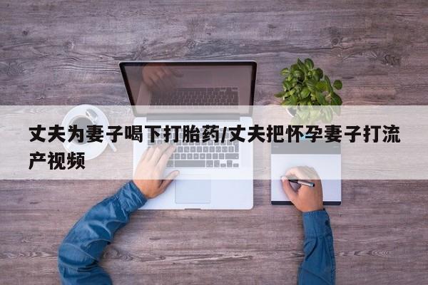 米非司酮网上药店微信丈夫为妻子喝下打胎药/丈夫把怀孕妻子打流产视频